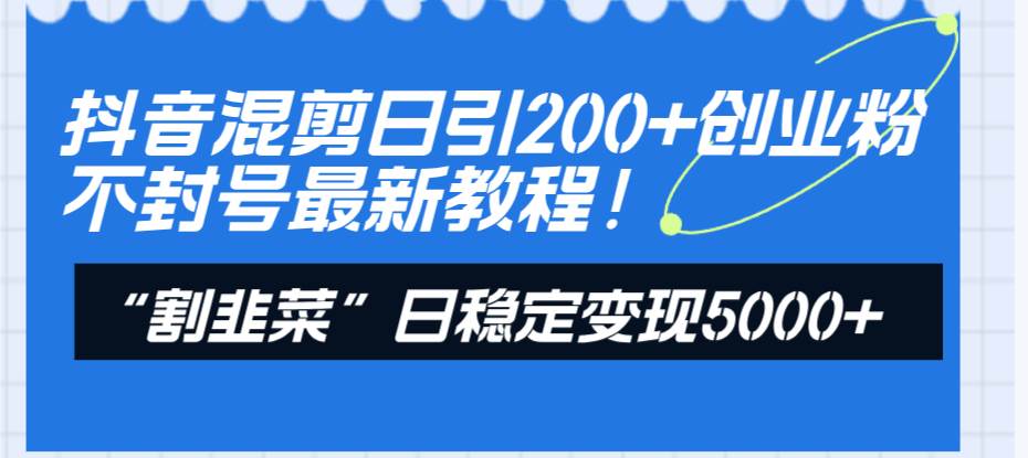 抖音混剪日引200+创业粉不封号最新教程！“割韭菜”日稳定变现5000+！-云阁资源网