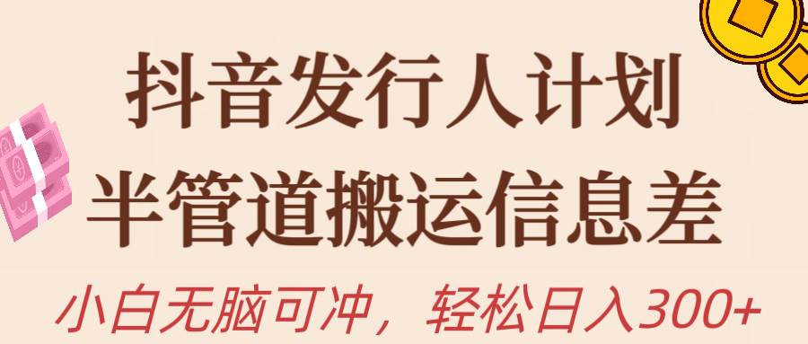 抖音发行人计划，半管道搬运，日入300+，新手小白无脑冲-云阁资源网