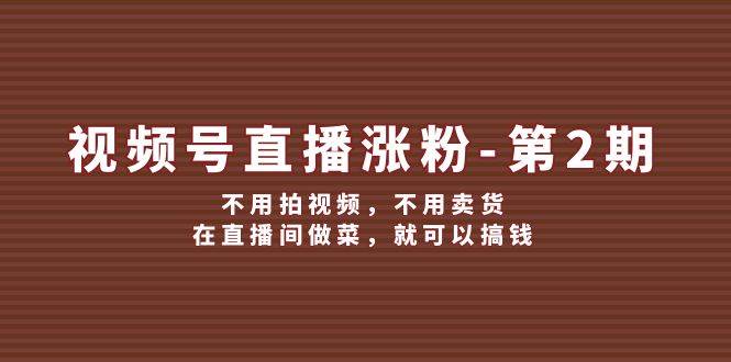视频号/直播涨粉-第2期，不用拍视频，不用卖货，在直播间做菜，就可以搞钱-云阁资源网