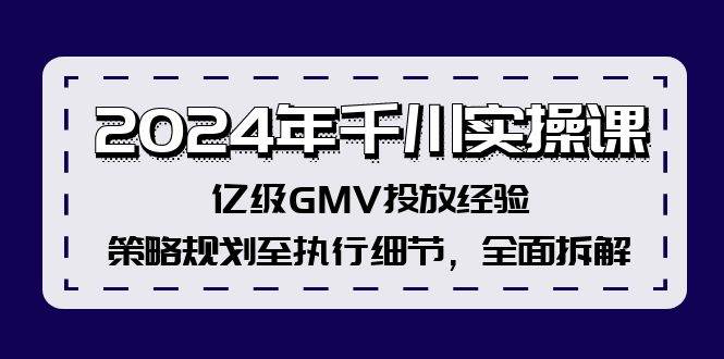 2024年千川实操课，亿级GMV投放经验，策略规划至执行细节，全面拆解-云阁资源网