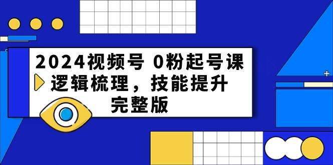 2024视频号 0粉起号课，逻辑梳理，技能提升，完整版-云阁资源网