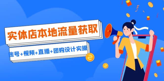 实体店本地流量获取（账号+视频+直播+团购设计实操）引流获客+同城流量曝光-云阁资源网