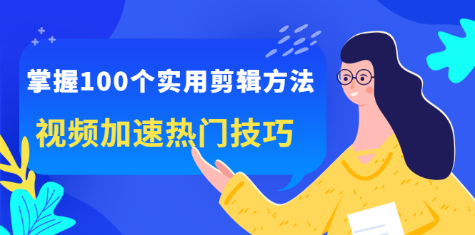 掌握100个实用剪辑方法，让你的视频加速热门，价值999元-云阁资源网