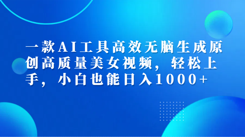 一款AI工具高效无脑生成原创高质量美女视频，轻松上手，小白也能日入1000+-云阁资源网
