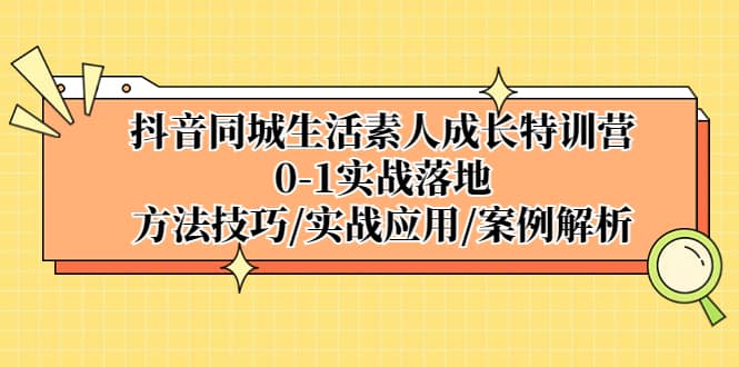 抖音同城生活素人成长特训营，0-1实战落地，方法技巧|实战应用|案例解析-云阁资源网