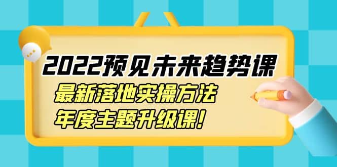 2022预见未来趋势课：最新落地实操方法，年度主题升级课-云阁资源网