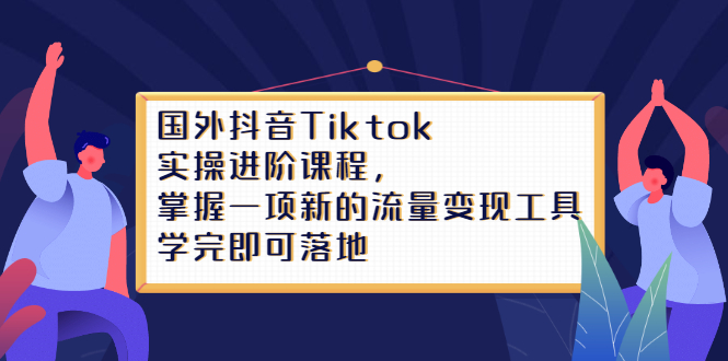 Tiktok实操进阶课程，掌握一项新的流量变现工具，学完即可落地-云阁资源网