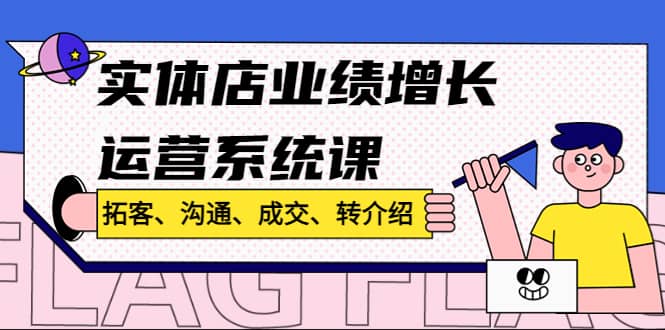 实体店业绩增长运营系统课，拓客、沟通、成交、转介绍!-云阁资源网