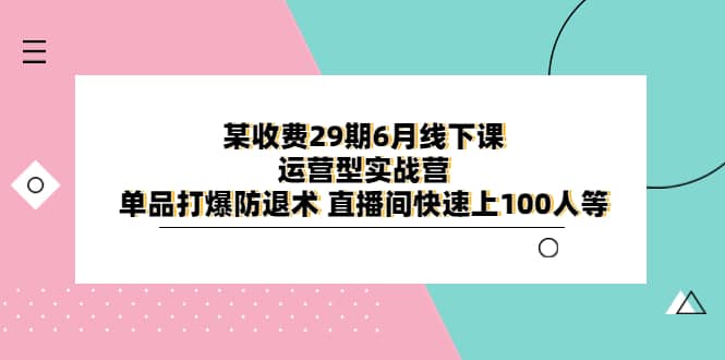 某收费29期6月线下课-运营型实战营 单品打爆防退术 直播间快速上100人等-云阁资源网