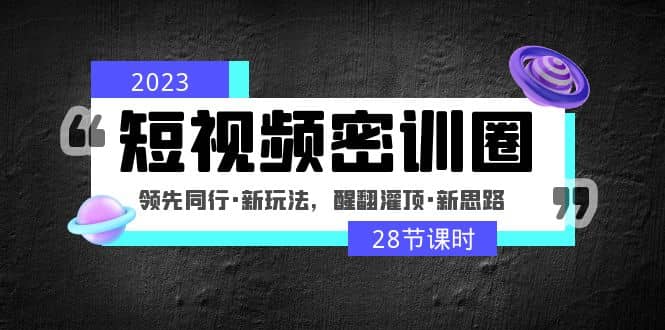 2023短视频密训圈：领先同行·新玩法，醒翻灌顶·新思路（28节课时）-云阁资源网