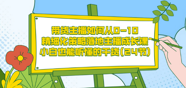 带货主播如何从0-10，精细化策略落地主播成长课，小白也能听懂的干货(24节)-云阁资源网