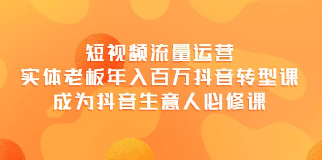 短视频流量运营，实体老板年入百万-抖音转型课，成为抖音生意人的必修课-云阁资源网
