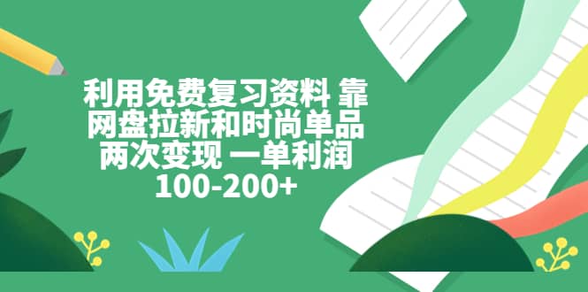 利用免费复习资料 靠网盘拉新和时尚单品两次变现 一单利润100-200+-云阁资源网