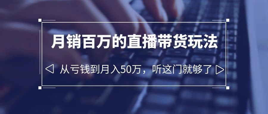老板必学：月销-百万的直播带货玩法，从亏钱到月入50万，听这门就够了-云阁资源网