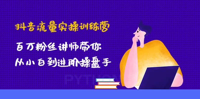 抖音流量实操训练营：百万粉丝讲师带你从小白到进阶操盘手-云阁资源网