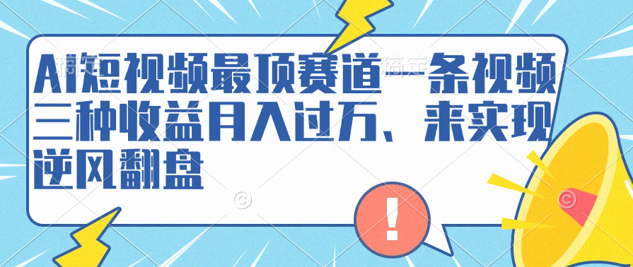 AI短视频最顶赛道，一条视频三种收益月入过万、来实现逆风翻盘-云阁资源网