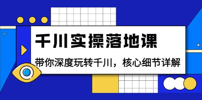 千川实操落地课：带你深度玩转千川，核心细节详解（18节课时）-云阁资源网