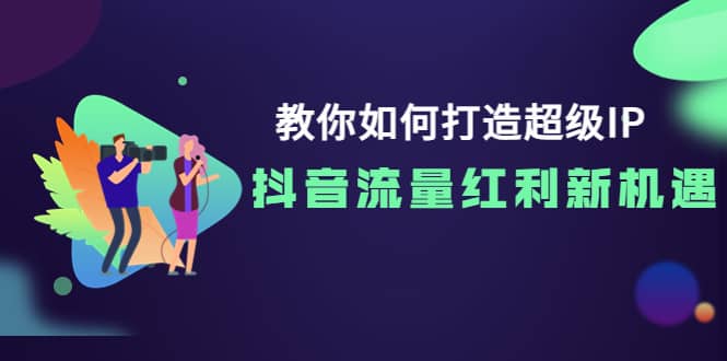 教你如何打造超级IP，抖音流量红利新机遇-云阁资源网