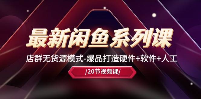 最新闲鱼系列课，店群无货源模式-爆品打造硬件+软件+人工（20节课）-云阁资源网
