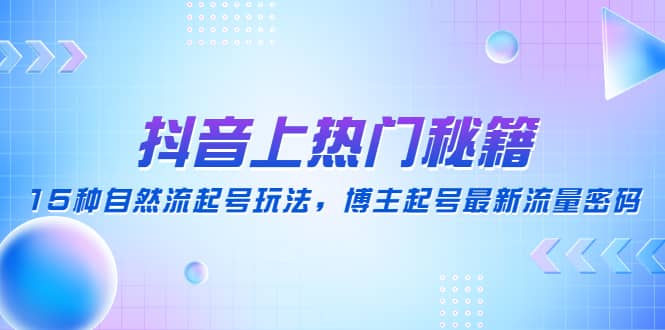 抖音上热门秘籍：15种自然流起号玩法，博主起号最新流量密码-云阁资源网