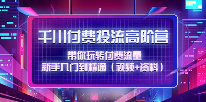 千川付费投流高阶训练营：带你玩转付费流量，新手入门到精通（视频+资料）-云阁资源网