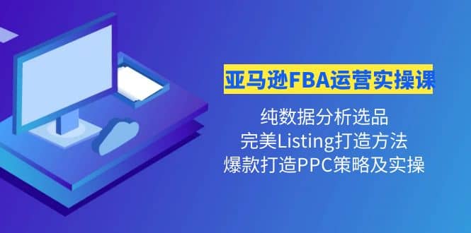 亚马逊FBA运营实操课 纯数据分析选品+完美Listing打造+爆款打造PPC策略实操-云阁资源网