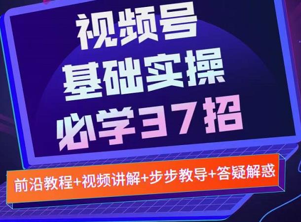 视频号实战基础必学37招，每个步骤都有具体操作流程，简单易懂好操作-云阁资源网