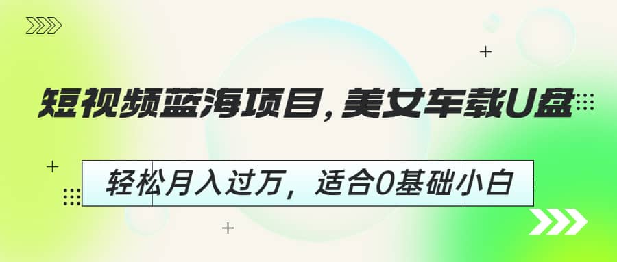 短视频蓝海项目，美女车载U盘，轻松月入过万，适合0基础小白-云阁资源网