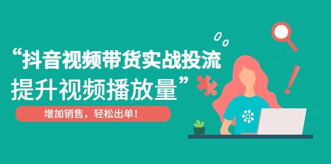 抖音视频带货实战投流，提升视频播放量，增加销售轻松出单-云阁资源网