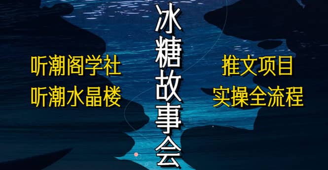 抖音冰糖故事会项目实操，小说推文项目实操全流程，简单粗暴-云阁资源网