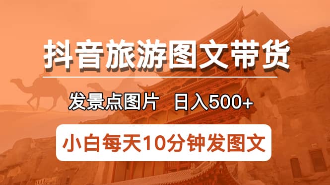 抖音旅游图文带货项目，每天半小时发景点图片日入500+长期稳定项目-云阁资源网