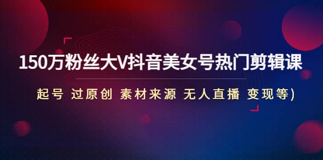 150万粉丝大V抖音美女号热门剪辑课(起号 过原创 素材来源 无人直播 变现)-云阁资源网