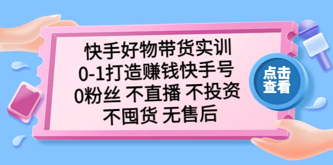 快手好物带货实训：0-1打造赚钱快手号 0粉丝 不直播 不投资 不囤货 无售后-云阁资源网