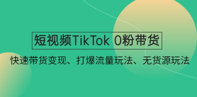 短视频TikTok 0粉带货：快速带货变现、打爆流量玩法、无货源玩法-云阁资源网