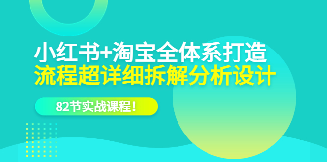 小红书+淘宝·全体系打造，流程超详细拆解分析设计，82节实战课程-云阁资源网