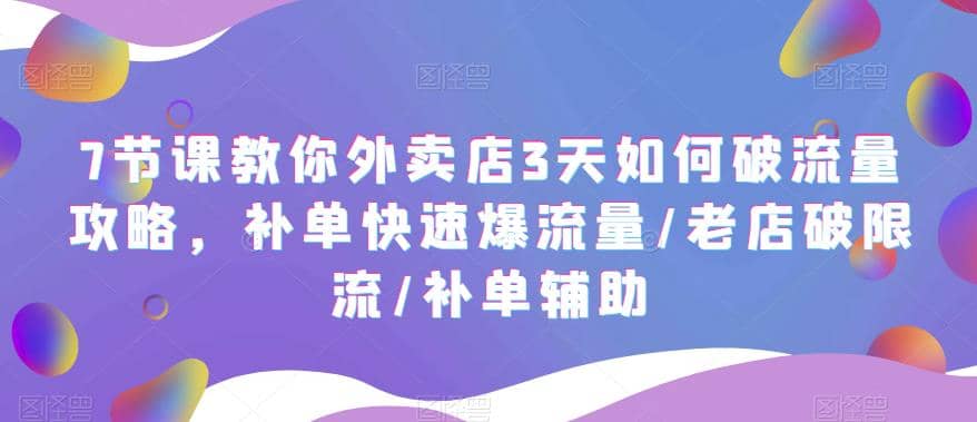 7节课教你外卖店3天如何破流量攻略，补单快速爆流量/老店破限流/补单辅助-云阁资源网