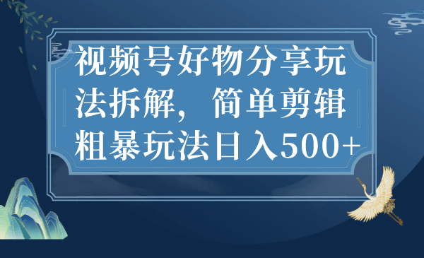 视频号好物分享玩法拆解，简单剪辑粗暴玩法日入500+-云阁资源网