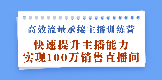 高效流量承接主播训练营：快速提升主播能力,实现100万销售直播间-云阁资源网