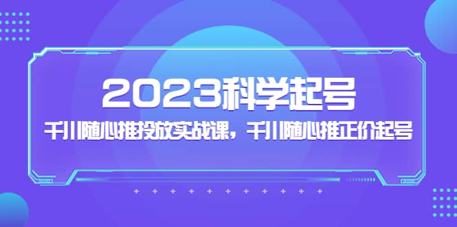 2023科学起号，千川随心推投放实战课，千川随心推正价起号-云阁资源网