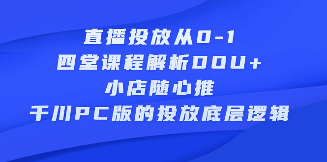 直播投放从0-1，四堂课程解析DOU+、小店随心推、千川PC版的投放底层逻辑-云阁资源网