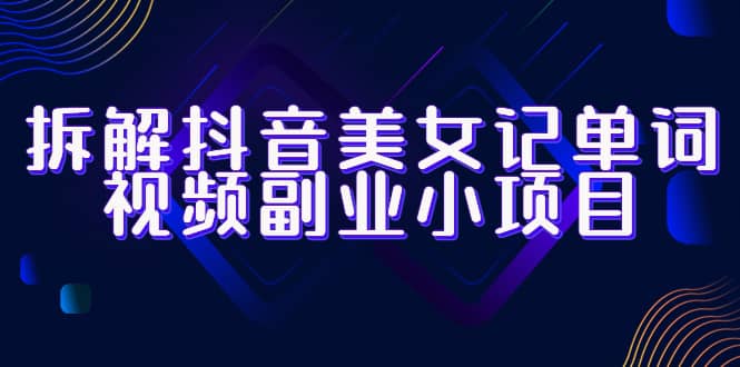 拆解抖音美女记单词视频副业小项目，一条龙玩法大解析（教程+素材）-云阁资源网