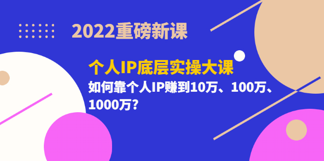 2022重磅新课《个人IP底层实操大课》如何靠个人IP赚到10万、100万、1000万-云阁资源网