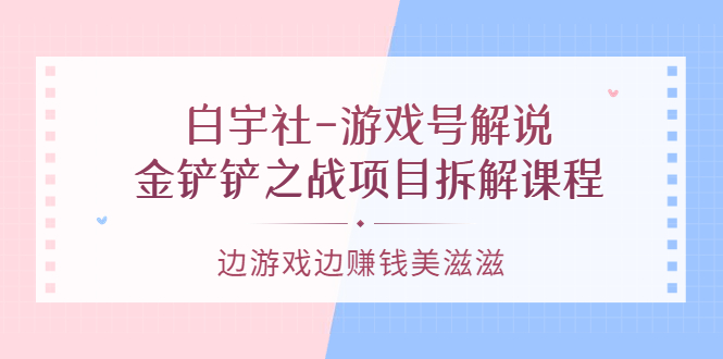 游戏号解说：金铲铲之战项目拆解课程，边游戏边赚钱美滋滋-云阁资源网
