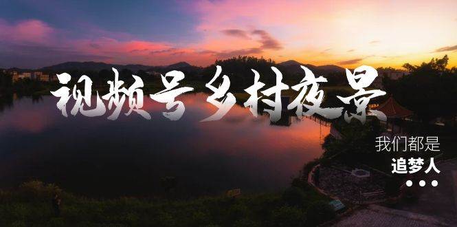视频号乡村夜景治愈视频课程，一条龙实操玩法（教程+素材+软件）-云阁资源网