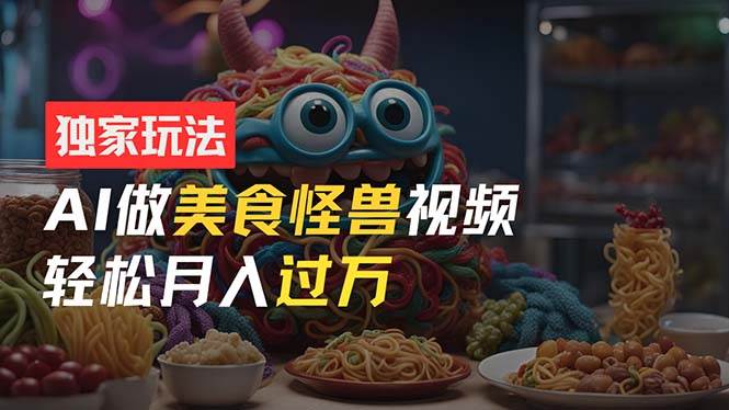 零门槛操作，AI美食怪兽短视频玩法，月入过万新手也能做！-云阁资源网