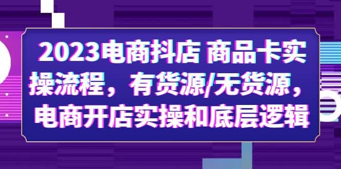 2023电商抖店 商品卡实操流程，有货源/无货源，电商开店实操和底层逻辑-云阁资源网