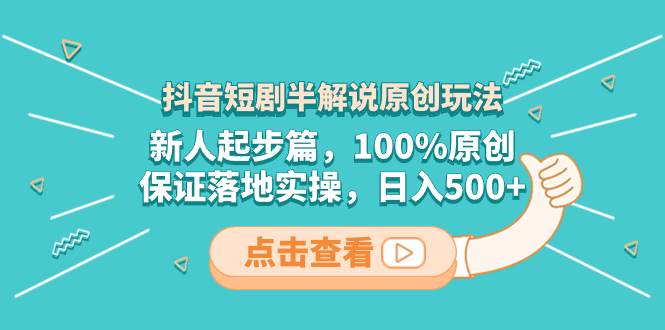 抖音短剧半解说原创玩法，新人起步篇，100%原创，保证落地实操，日入500+-云阁资源网