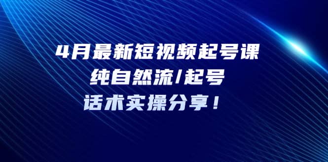 4月最新短视频起号课：纯自然流/起号，话术实操分享-云阁资源网