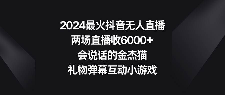 2024最火抖音无人直播，两场直播收6000+会说话的金杰猫 礼物弹幕互动小游戏-云阁资源网