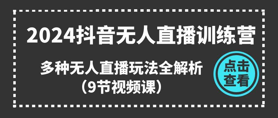 2024抖音无人直播训练营，多种无人直播玩法全解析（9节视频课）-云阁资源网